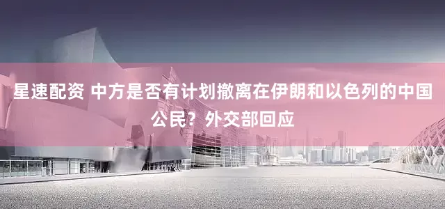 星速配资 中方是否有计划撤离在伊朗和以色列的中国公民？外交部回应