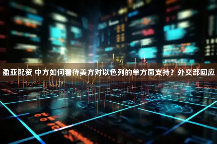 盈亚配资 中方如何看待美方对以色列的单方面支持？外交部回应