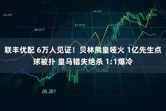 联丰优配 6万人见证！贝林熊皇哑火 1亿先生点球被扑 皇马错失绝杀 1:1爆冷