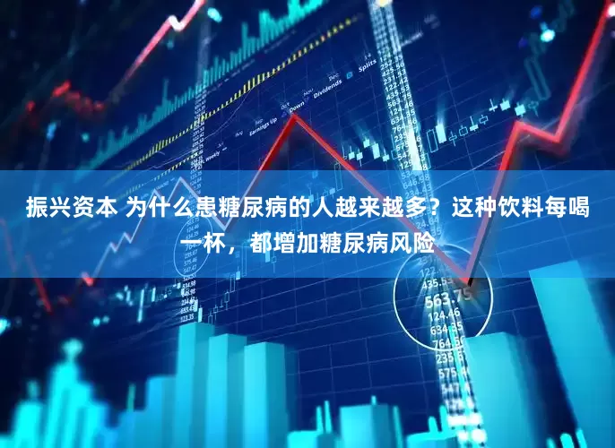 振兴资本 为什么患糖尿病的人越来越多？这种饮料每喝一杯，都增加糖尿病风险