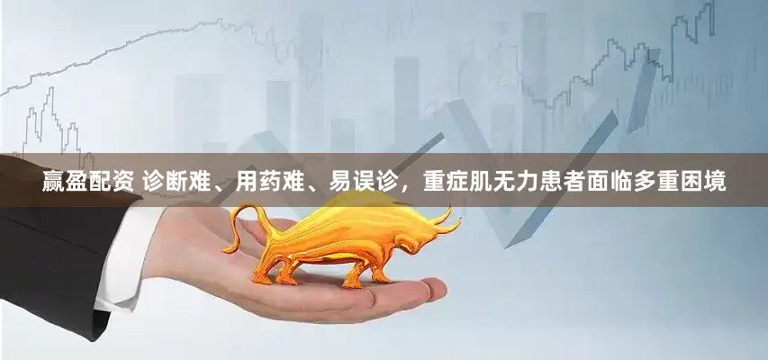 赢盈配资 诊断难、用药难、易误诊，重症肌无力患者面临多重困境