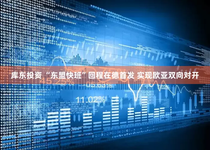 库东投资 “东盟快班”回程在德首发 实现欧亚双向对开