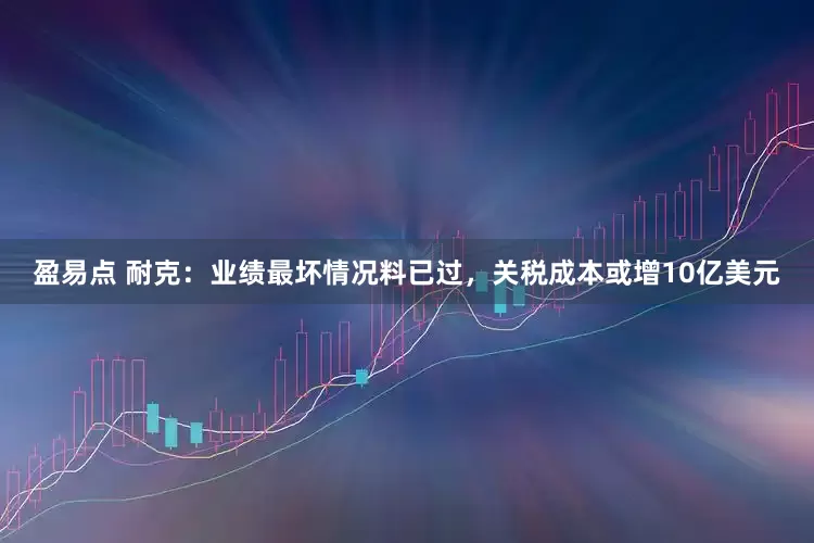 盈易点 耐克：业绩最坏情况料已过，关税成本或增10亿美元