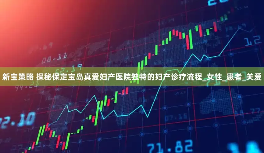 新宝策略 探秘保定宝岛真爱妇产医院独特的妇产诊疗流程_女性_患者_关爱