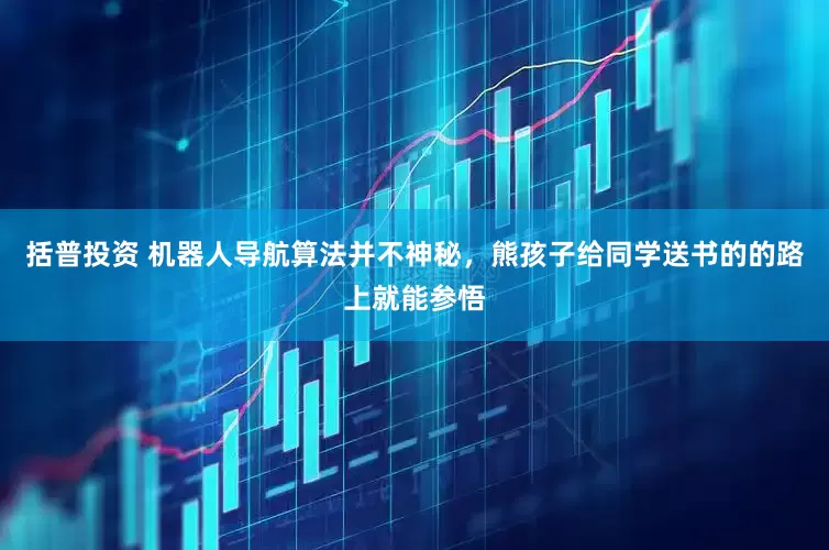 括普投资 机器人导航算法并不神秘，熊孩子给同学送书的的路上就能参悟