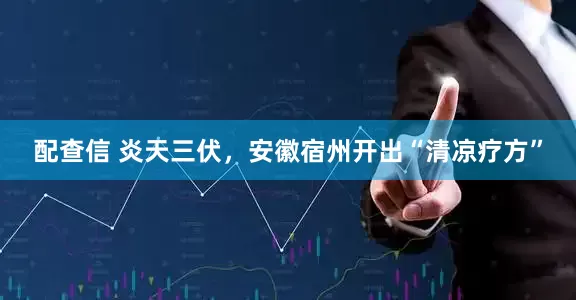 配查信 炎天三伏，安徽宿州开出“清凉疗方”