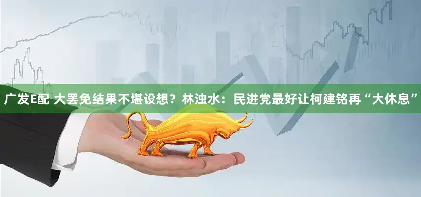 广发E配 大罢免结果不堪设想？林浊水：民进党最好让柯建铭再“大休息”