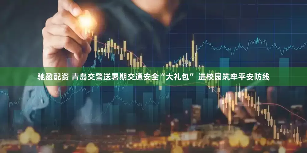 驰盈配资 青岛交警送暑期交通安全“大礼包” 进校园筑牢平安防线