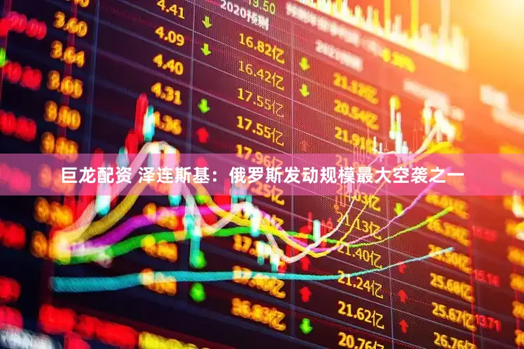 巨龙配资 泽连斯基：俄罗斯发动规模最大空袭之一
