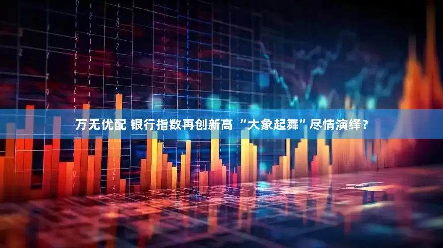 万无优配 银行指数再创新高 “大象起舞”尽情演绎?