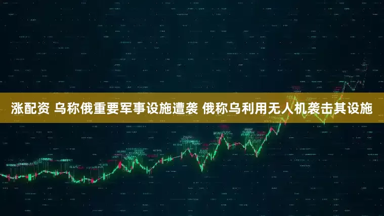 涨配资 乌称俄重要军事设施遭袭 俄称乌利用无人机袭击其设施