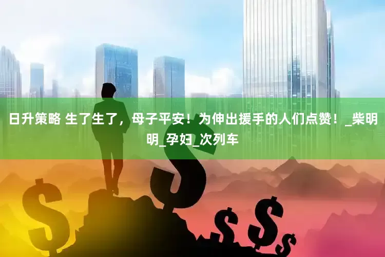 日升策略 生了生了，母子平安！为伸出援手的人们点赞！_柴明明_孕妇_次列车