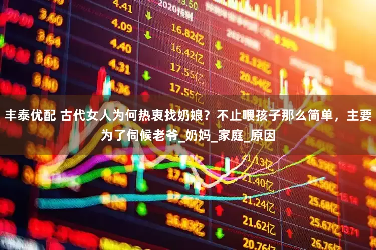 丰泰优配 古代女人为何热衷找奶娘？不止喂孩子那么简单，主要为了伺候老爷_奶妈_家庭_原因