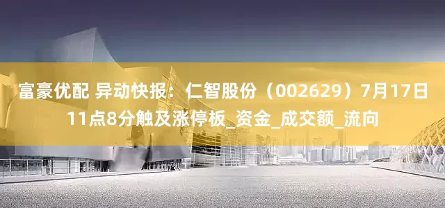 富豪优配 异动快报：仁智股份（002629）7月17日11点8分触及涨停板_资金_成交额_流向