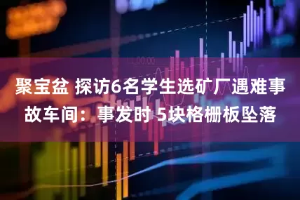 聚宝盆 探访6名学生选矿厂遇难事故车间：事发时 5块格栅板坠落