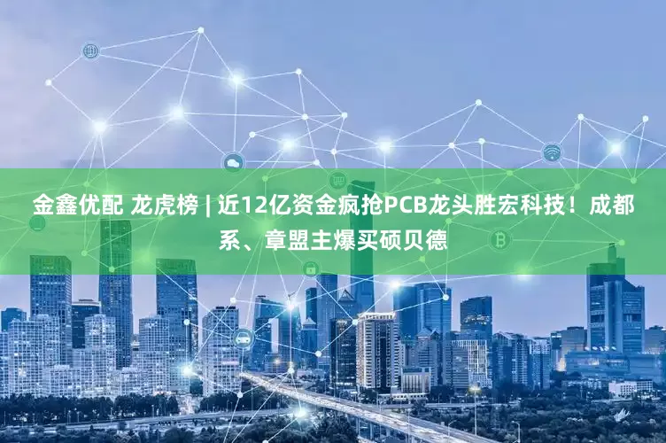 金鑫优配 龙虎榜 | 近12亿资金疯抢PCB龙头胜宏科技！成都系、章盟主爆买硕贝德