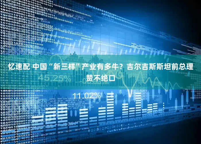 忆速配 中国“新三样”产业有多牛？吉尔吉斯斯坦前总理赞不绝口