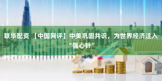 联华配资 【中国网评】中美巩固共识，为世界经济注入“强心针”