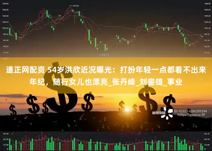 道正网配资 54岁洪欣近况曝光：打扮年轻一点都看不出来年纪，随行女儿也漂亮_张丹峰_刘銮雄_事业