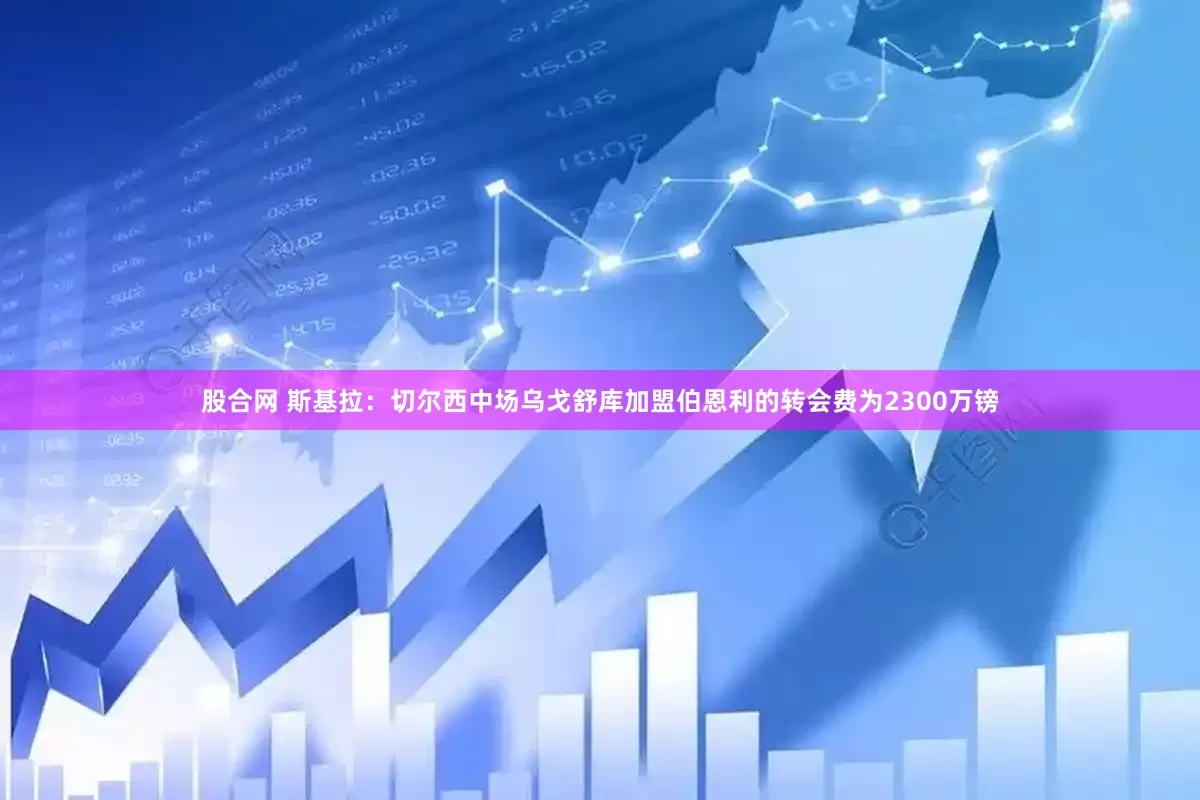 股合网 斯基拉：切尔西中场乌戈舒库加盟伯恩利的转会费为2300万镑