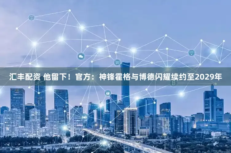 汇丰配资 他留下！官方：神锋霍格与博德闪耀续约至2029年