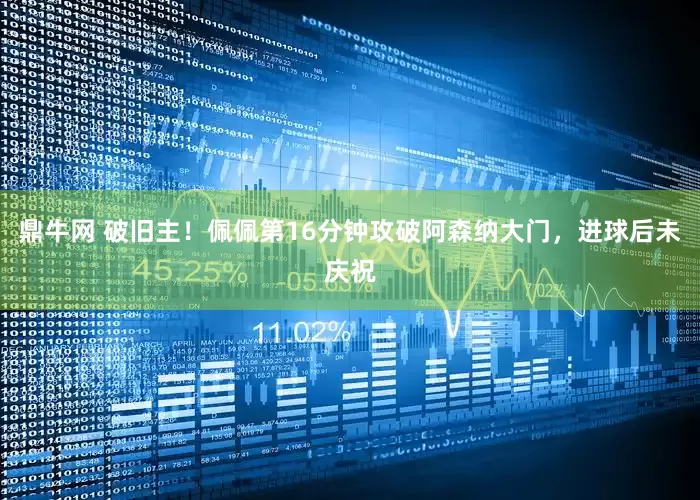 鼎牛网 破旧主！佩佩第16分钟攻破阿森纳大门，进球后未庆祝