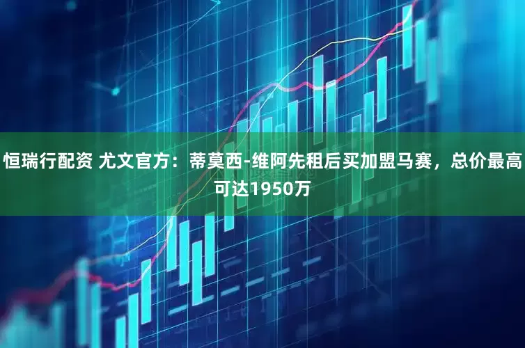 恒瑞行配资 尤文官方：蒂莫西-维阿先租后买加盟马赛，总价最高可达1950万