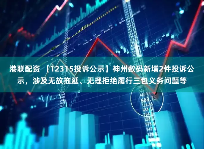 港联配资 【12315投诉公示】神州数码新增2件投诉公示，涉及无故拖延、无理拒绝履行三包义务问题等