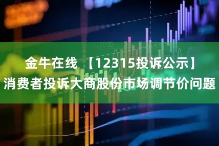 金牛在线 【12315投诉公示】消费者投诉大商股份市场调节价问题