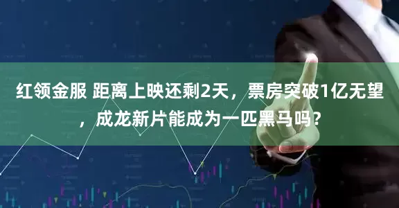 红领金服 距离上映还剩2天，票房突破1亿无望，成龙新片能成为一匹黑马吗？