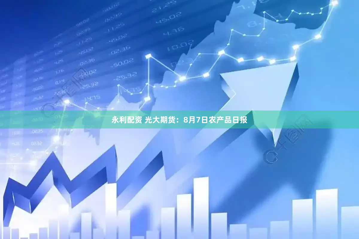 永利配资 光大期货：8月7日农产品日报