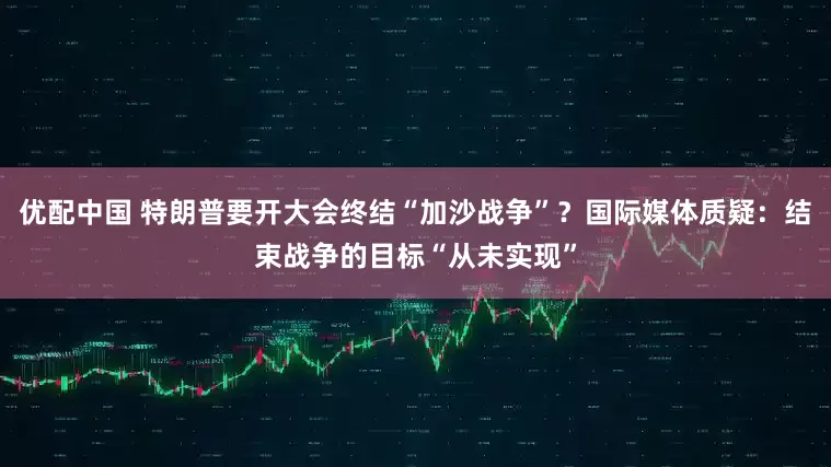 优配中国 特朗普要开大会终结“加沙战争”？国际媒体质疑：结束战争的目标“从未实现”