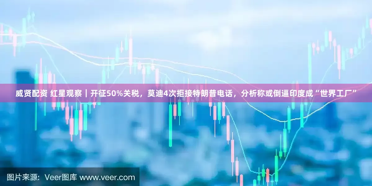 威贤配资 红星观察｜开征50%关税，莫迪4次拒接特朗普电话，分析称或倒逼印度成“世界工厂”