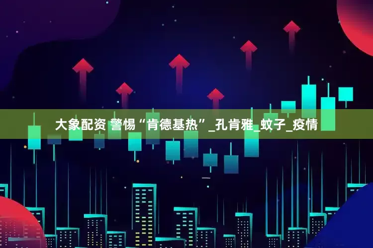 大象配资 警惕“肯德基热”_孔肯雅_蚊子_疫情