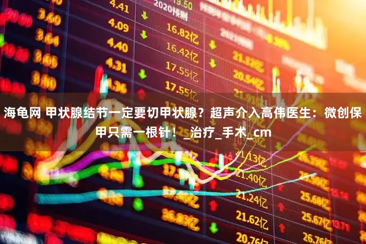海龟网 甲状腺结节一定要切甲状腺？超声介入高伟医生：微创保甲只需一根针！_治疗_手术_cm