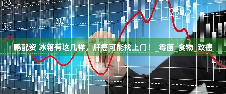鹏配资 冰箱有这几样，肝癌可能找上门！_霉菌_食物_致癌