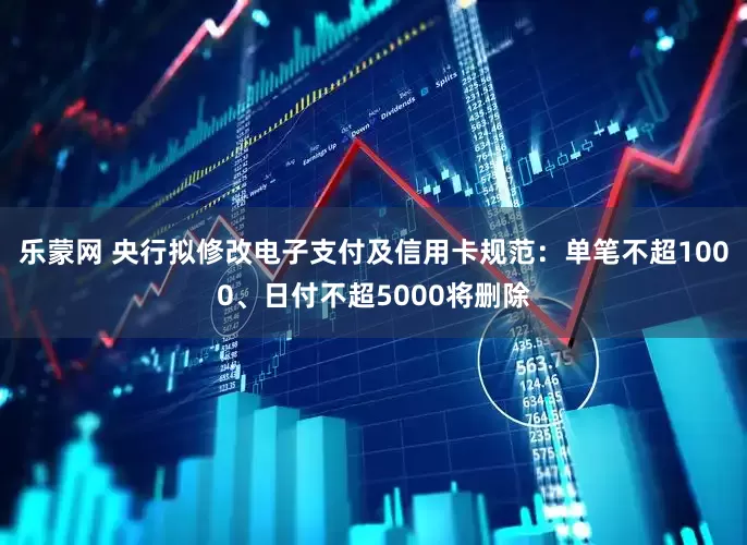 乐蒙网 央行拟修改电子支付及信用卡规范：单笔不超1000、日付不超5000将删除