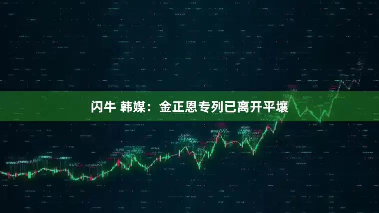 闪牛 韩媒：金正恩专列已离开平壤