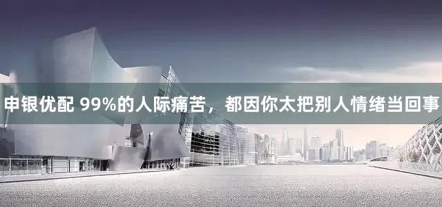 申银优配 99%的人际痛苦，都因你太把别人情绪当回事