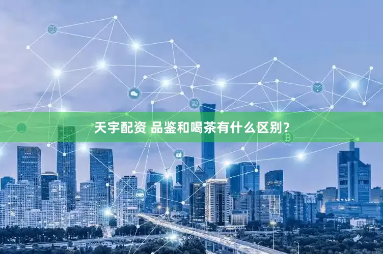 天宇配资 品鉴和喝茶有什么区别？