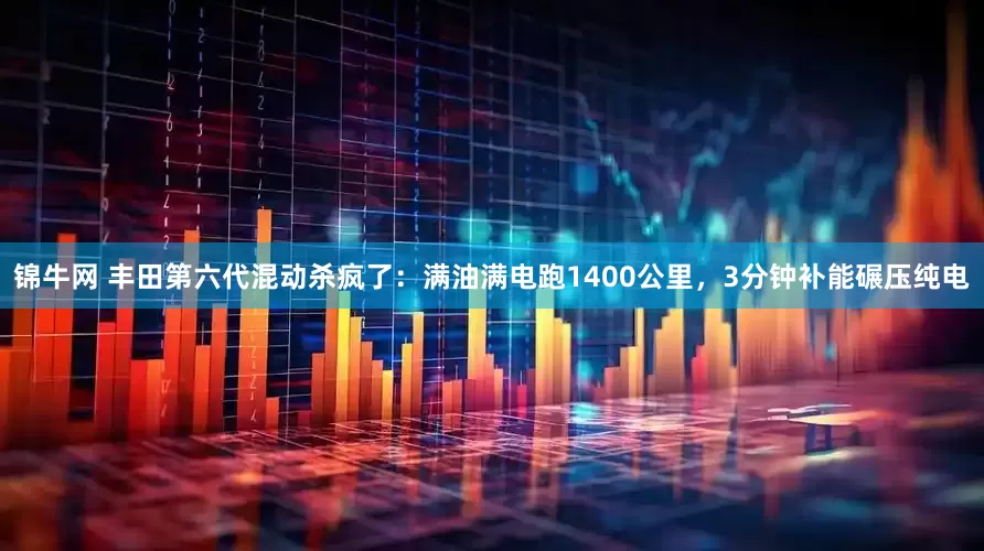 锦牛网 丰田第六代混动杀疯了：满油满电跑1400公里，3分钟补能碾压纯电