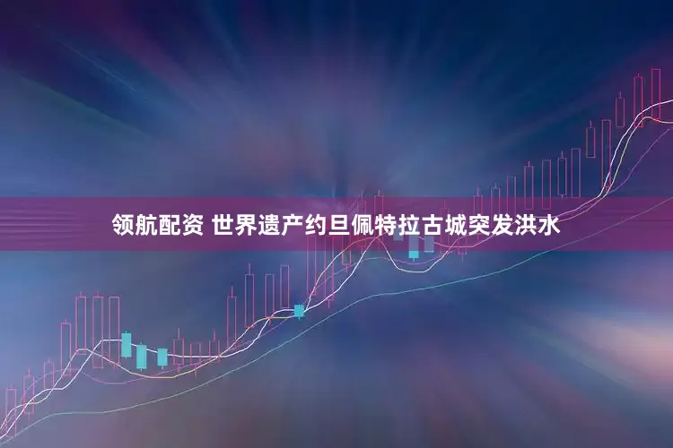领航配资 世界遗产约旦佩特拉古城突发洪水