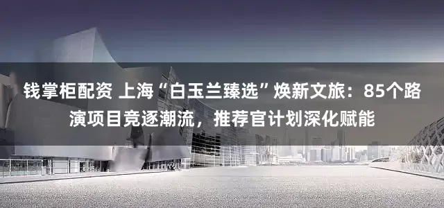 钱掌柜配资 上海“白玉兰臻选”焕新文旅：85个路演项目竞逐潮流，推荐官计划深化赋能
