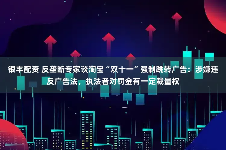银丰配资 反垄断专家谈淘宝“双十一”强制跳转广告：涉嫌违反广告法，执法者对罚金有一定裁量权