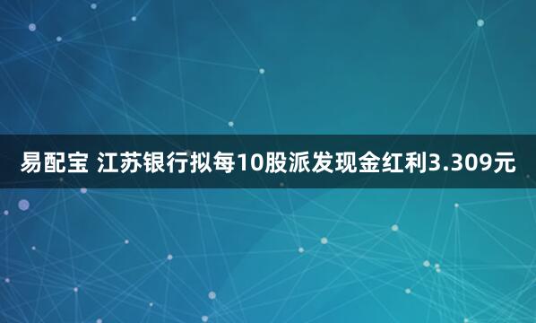 易配宝 江苏银行拟每10股派发现金红利3.309元