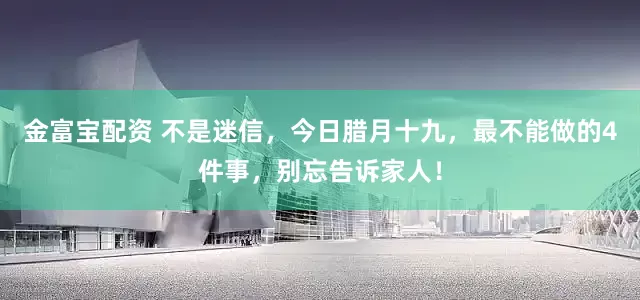 金富宝配资 不是迷信,今日腊月十九,最不能做的4件事,别忘告诉家人!