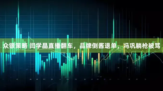 众银策略 闫学晶直播翻车，品牌倒酱退单，冯巩躺枪被骂