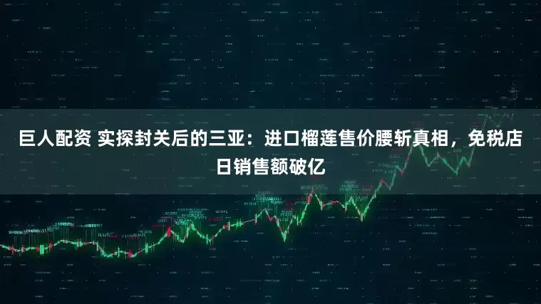 巨人配资 实探封关后的三亚：进口榴莲售价腰斩真相，免税店日销售额破亿