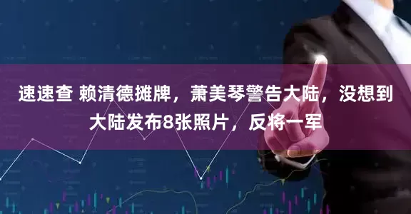 速速查 赖清德摊牌，萧美琴警告大陆，没想到大陆发布8张照片，反将一军