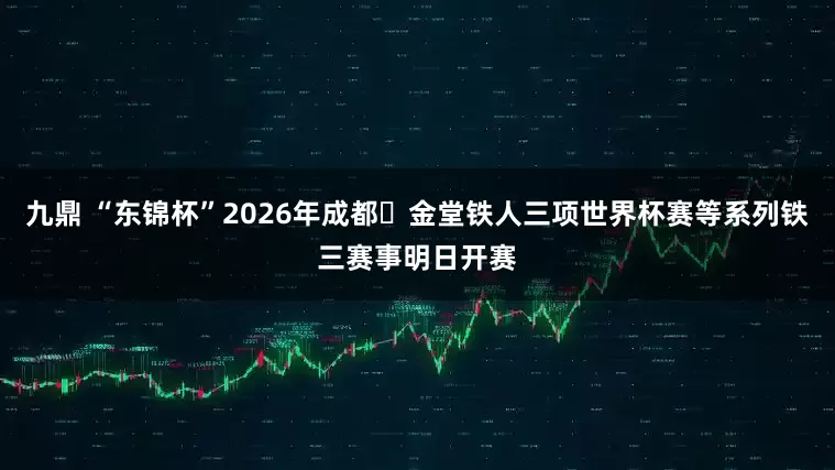 九鼎 “东锦杯”2026年成都・金堂铁人三项世界杯赛等系列铁三赛事明日开赛